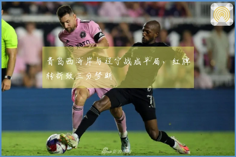青岛西海岸与辽宁战成平局，红牌转折致三分梦断