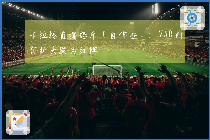 卡拉格直播怒斥「自律些」：VAR判罚扯头发为红牌