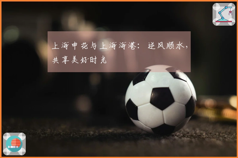 上海申花与上海海港：逆风顺水，共享美好时光