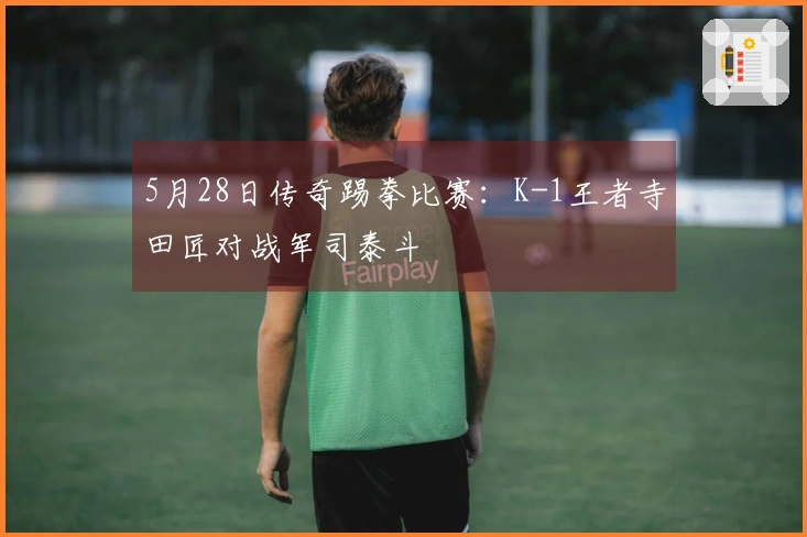5月28日传奇踢拳比赛：K-1王者寺田匠对战军司泰斗