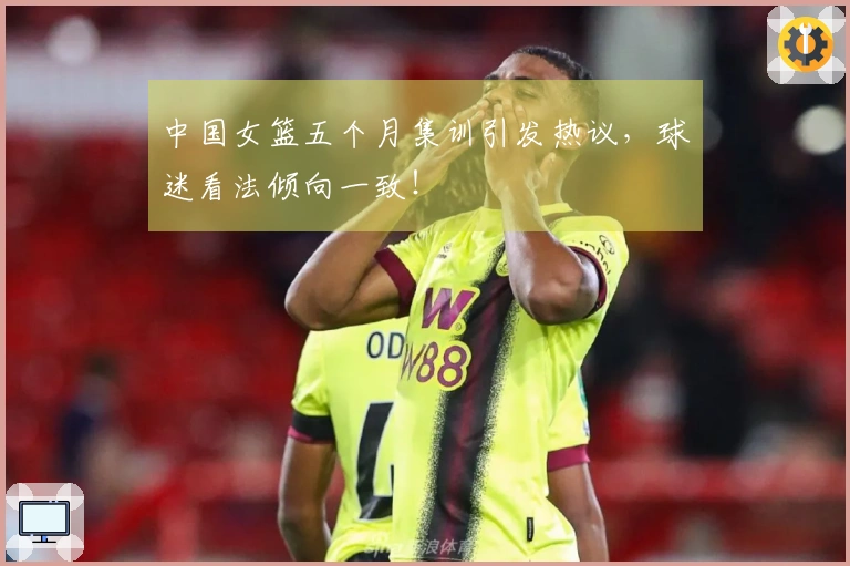 中国女篮五个月集训引发热议，球迷看法倾向一致！