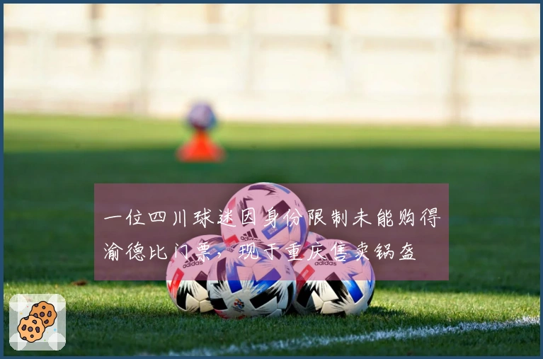 一位四川球迷因身份限制未能购得渝德比门票，现于重庆售卖锅盔