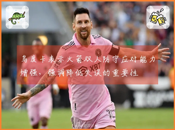 乌度卡表示火箭双人防守应对能力增强，强调降低失误的重要性