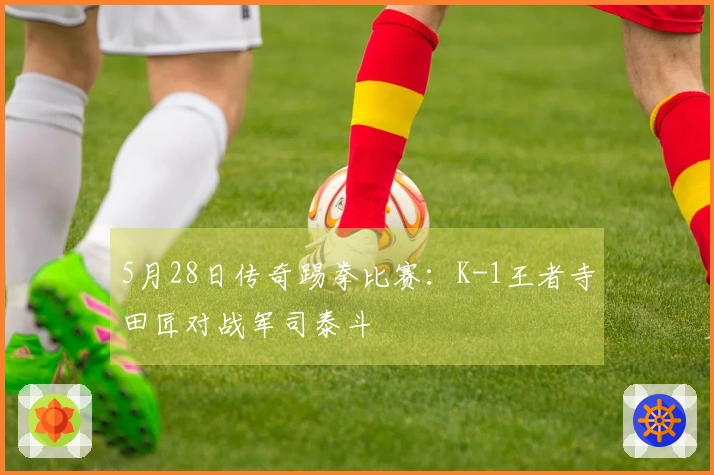 5月28日传奇踢拳比赛：K-1王者寺田匠对战军司泰斗