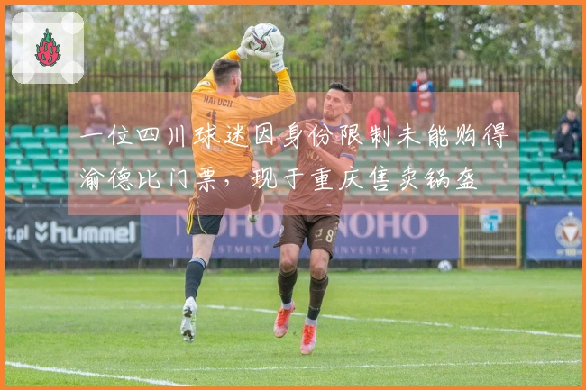 一位四川球迷因身份限制未能购得渝德比门票，现于重庆售卖锅盔