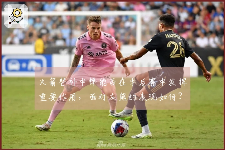 火箭替补中锋能否在季后赛中发挥重要作用，面对灰熊的表现如何？