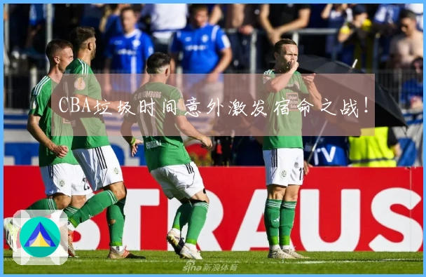 CBA垃圾时间意外激发宿命之战！