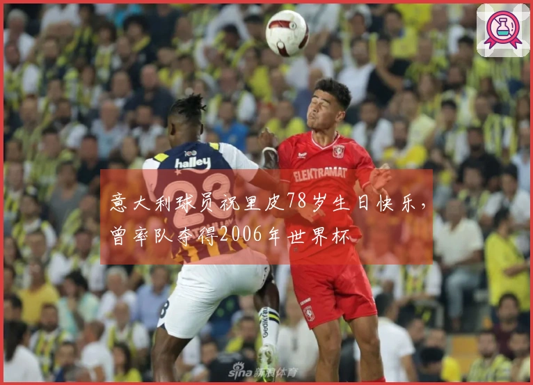 意大利球员祝里皮78岁生日快乐，曾率队夺得2006年世界杯