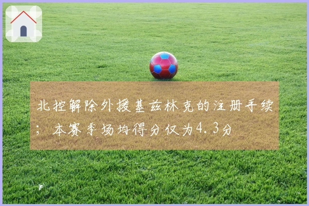 北控解除外援基兹林克的注册手续；本赛季场均得分仅为4.3分