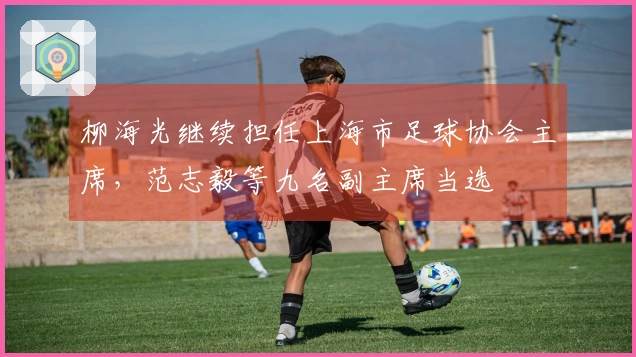 柳海光继续担任上海市足球协会主席，范志毅等九名副主席当选