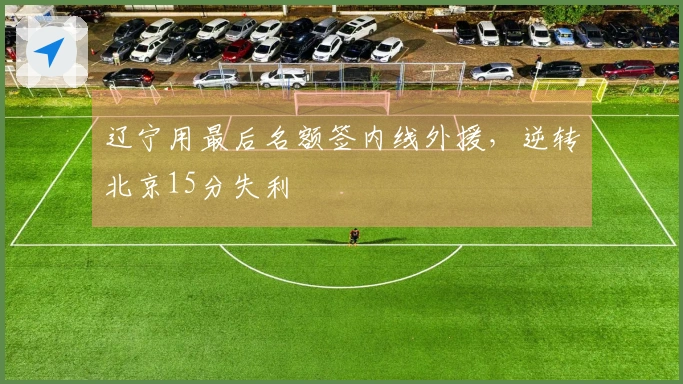 辽宁用最后名额签内线外援，逆转北京15分失利