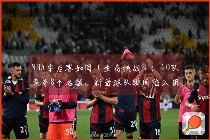 NBA季后赛如同「生存挑战」：10队争夺8个名额，新晋球队瞬间陷入困境