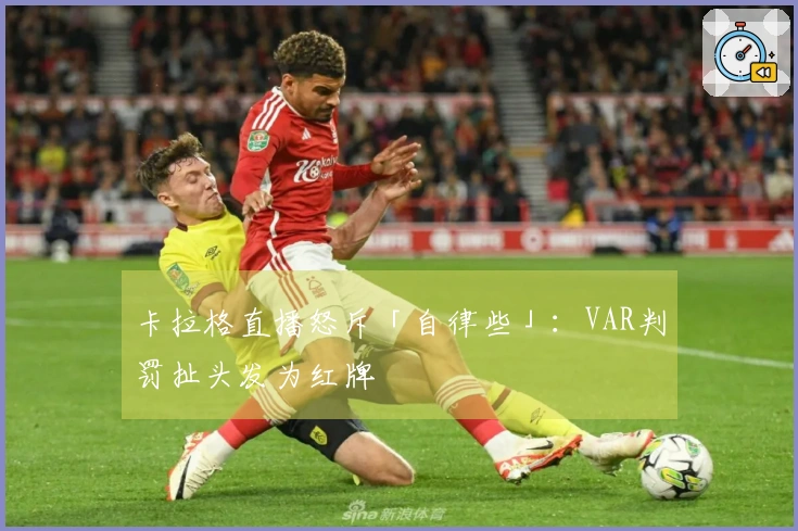 卡拉格直播怒斥「自律些」：VAR判罚扯头发为红牌