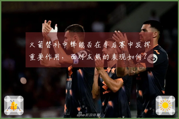 火箭替补中锋能否在季后赛中发挥重要作用，面对灰熊的表现如何？