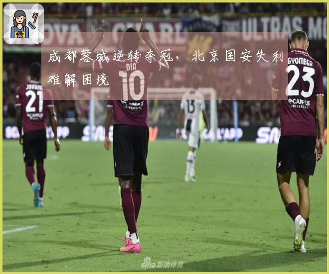 成都蓉城逆转夺冠，北京国安失利难解困境