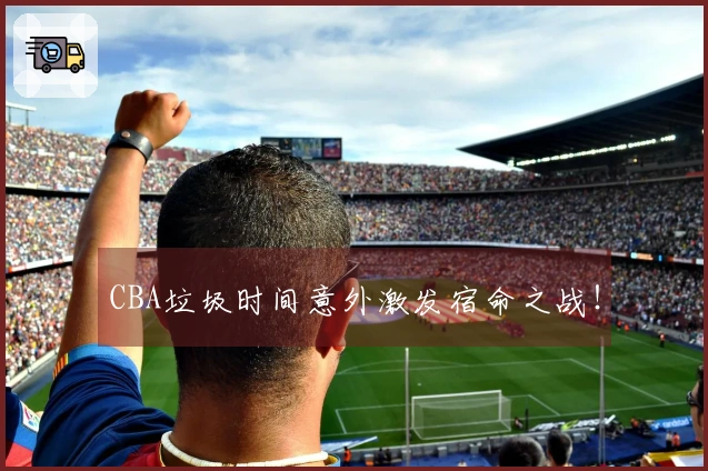 CBA垃圾时间意外激发宿命之战！