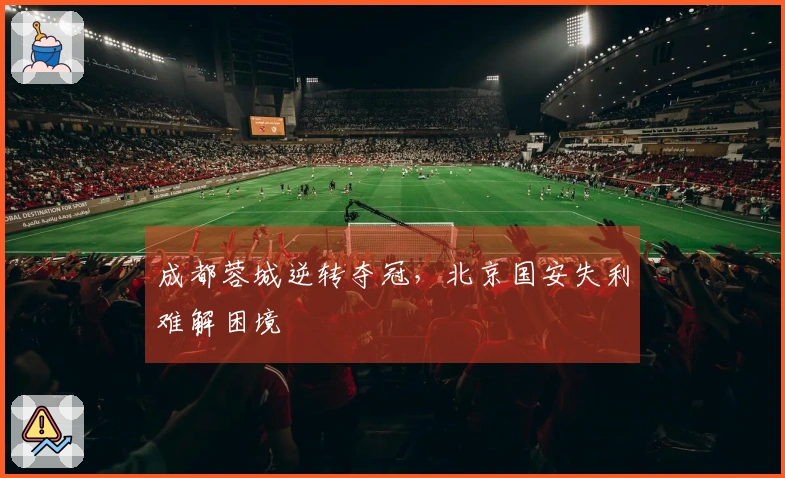 成都蓉城逆转夺冠，北京国安失利难解困境