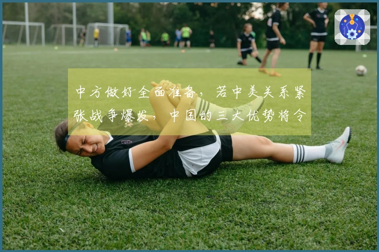 中方做好全面准备，若中美关系紧张战争爆发，中国的三大优势将令人震惊