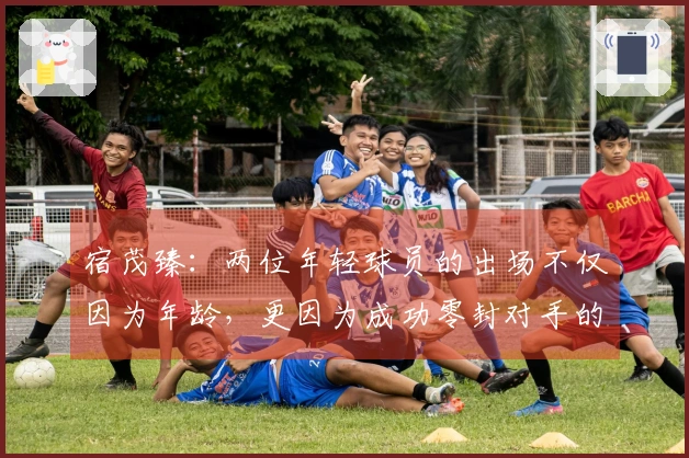 宿茂臻：两位年轻球员的出场不仅因为年龄，更因为成功零封对手的表现
