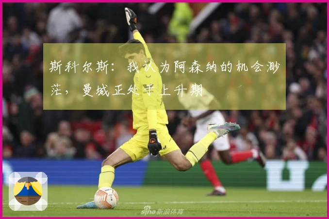 斯科尔斯：我认为阿森纳的机会渺茫，曼城正处于上升期