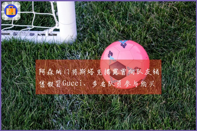 阿森纳门将斯塔克揭露曾向队友销售假冒Gucci，多名队员参与购买