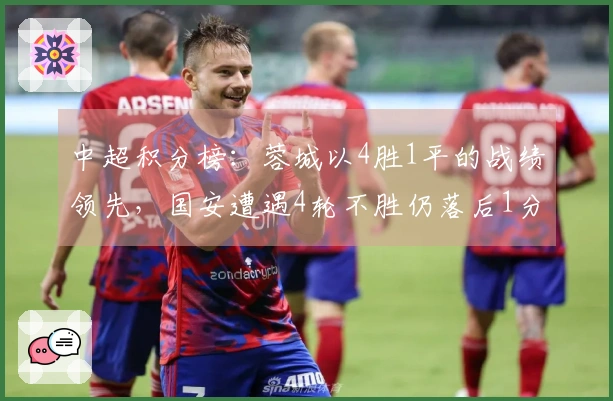 中超积分榜：蓉城以4胜1平的战绩领先，国安遭遇4轮不胜仍落后1分