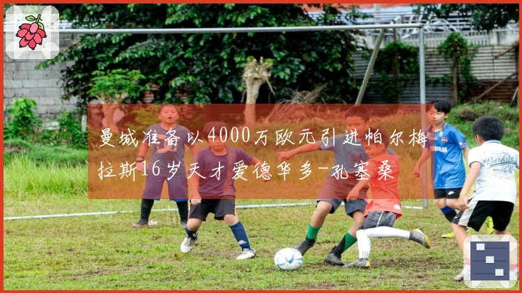 曼城准备以4000万欧元引进帕尔梅拉斯16岁天才爱德华多-孔塞桑