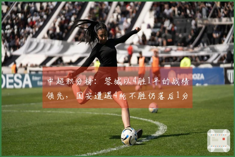 中超积分榜：蓉城以4胜1平的战绩领先，国安遭遇4轮不胜仍落后1分