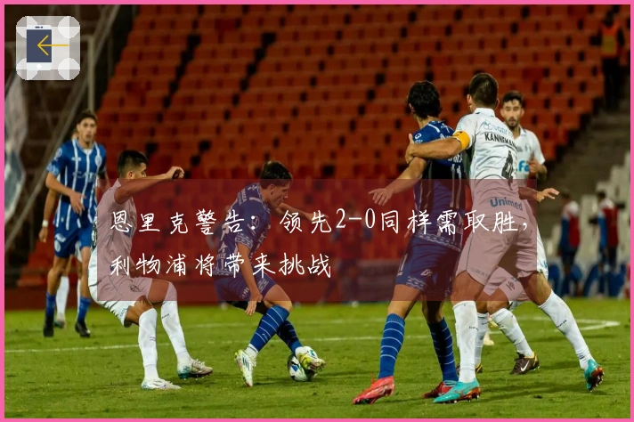 恩里克警告：领先2-0同样需取胜，利物浦将带来挑战