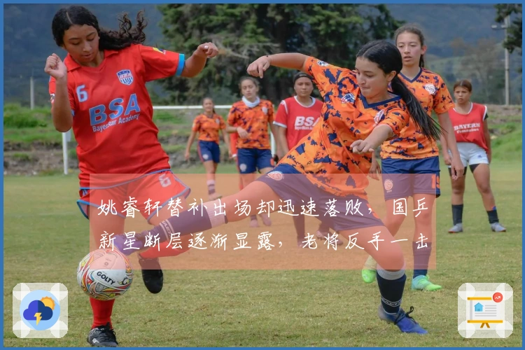 姚睿轩替补出场却迅速落败，国乒新星断层逐渐显露，老将反手一击令人意外