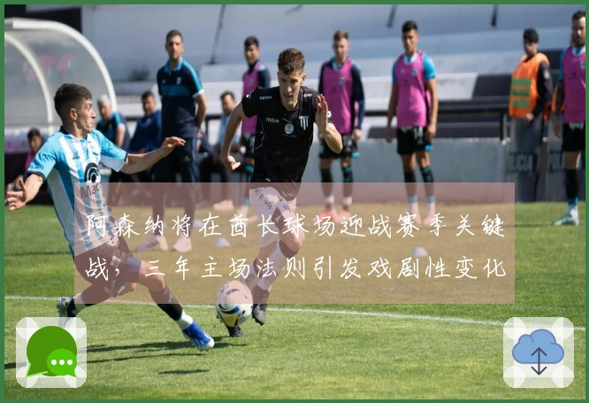 阿森纳将在酋长球场迎战赛季关键战，三年主场法则引发戏剧性变化